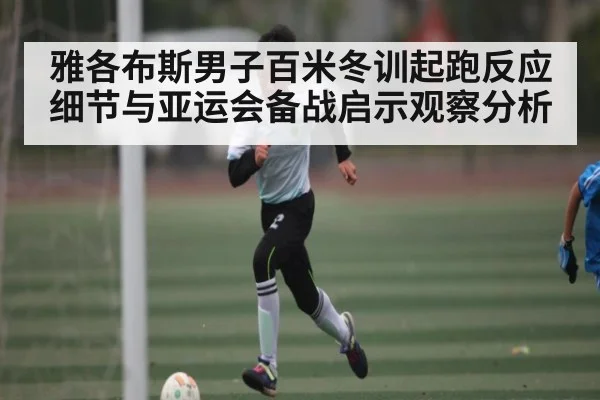 雅各布斯男子百米冬训起跑反应细节与亚运会备战启示观察分析 | kaiyun