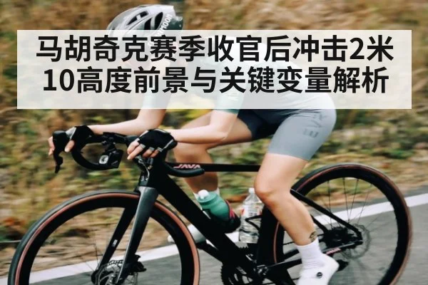 马胡奇克赛季收官后冲击2米10高度前景与关键变量解析 | kaiyun